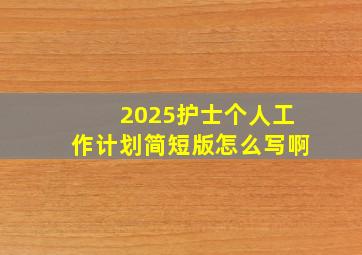 2025护士个人工作计划简短版怎么写啊