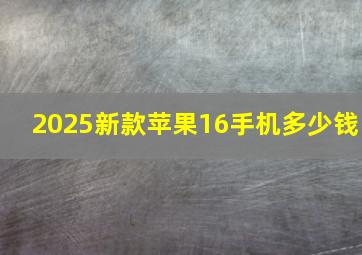 2025新款苹果16手机多少钱