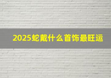 2025蛇戴什么首饰最旺运