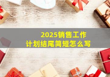 2025销售工作计划结尾简短怎么写