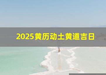 2025黄历动土黄道吉日