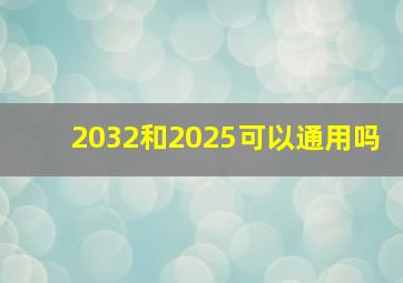 2032和2025可以通用吗