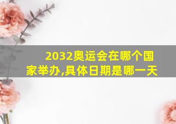 2032奥运会在哪个国家举办,具体日期是哪一天