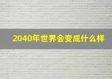 2040年世界会变成什么样