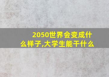 2050世界会变成什么样子,大学生能干什么