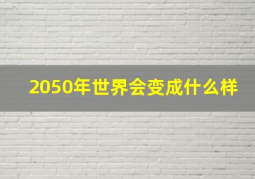 2050年世界会变成什么样