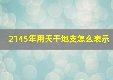 2145年用天干地支怎么表示