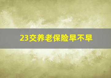 23交养老保险早不早