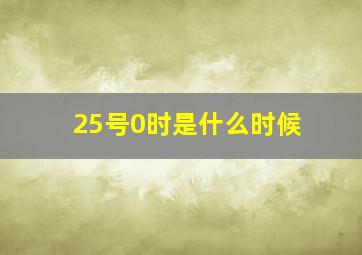 25号0时是什么时候