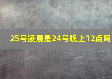 25号凌晨是24号晚上12点吗