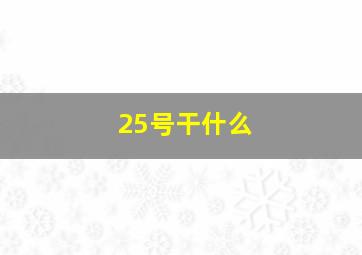 25号干什么