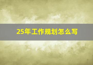 25年工作规划怎么写