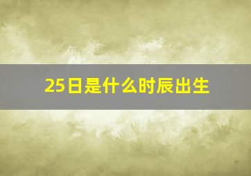 25日是什么时辰出生