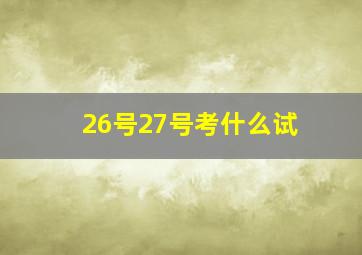 26号27号考什么试