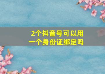 2个抖音号可以用一个身份证绑定吗