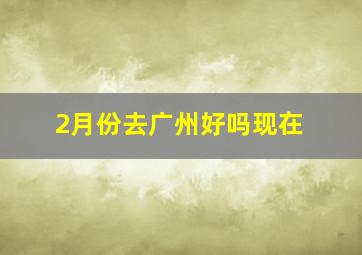 2月份去广州好吗现在