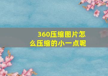 360压缩图片怎么压缩的小一点呢