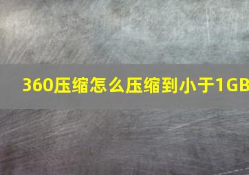 360压缩怎么压缩到小于1GB