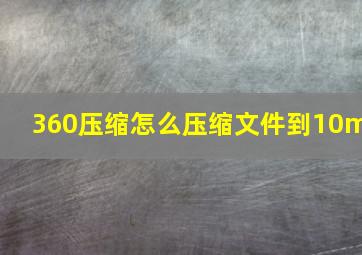 360压缩怎么压缩文件到10m