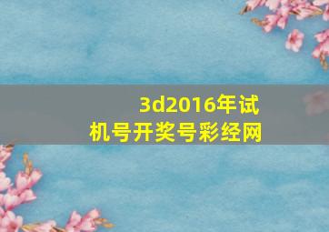 3d2016年试机号开奖号彩经网