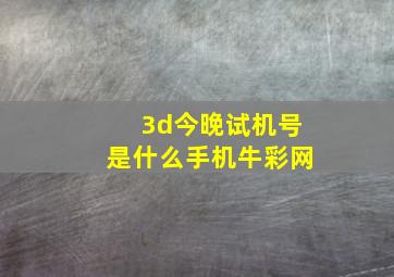 3d今晚试机号是什么手机牛彩网