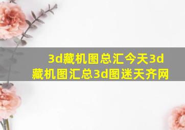 3d藏机图总汇今天3d藏机图汇总3d图迷天齐网