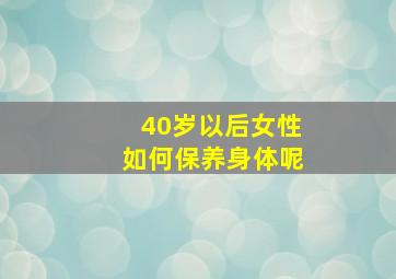 40岁以后女性如何保养身体呢