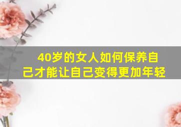 40岁的女人如何保养自己才能让自己变得更加年轻