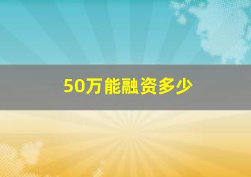 50万能融资多少