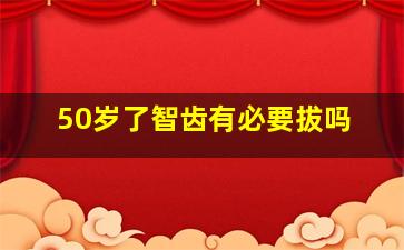 50岁了智齿有必要拔吗