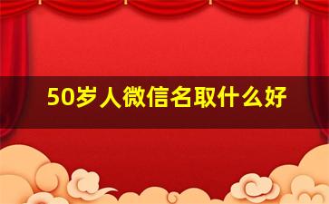 50岁人微信名取什么好