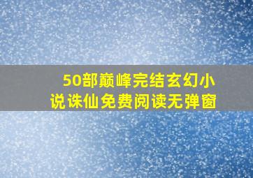 50部巅峰完结玄幻小说诛仙免费阅读无弹窗