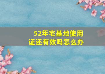 52年宅基地使用证还有效吗怎么办