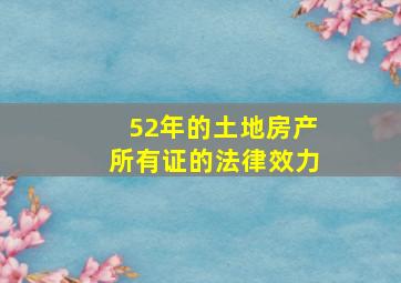 52年的土地房产所有证的法律效力