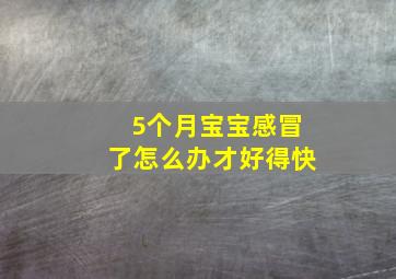 5个月宝宝感冒了怎么办才好得快