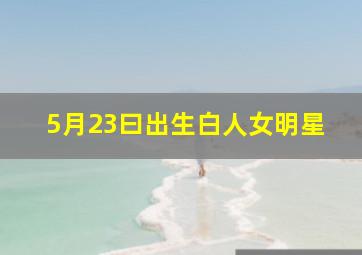 5月23曰出生白人女明星