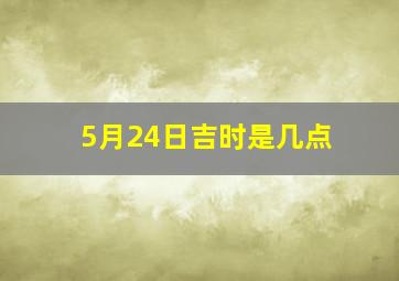 5月24日吉时是几点