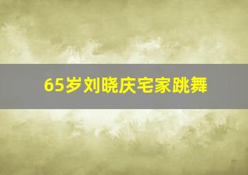 65岁刘晓庆宅家跳舞