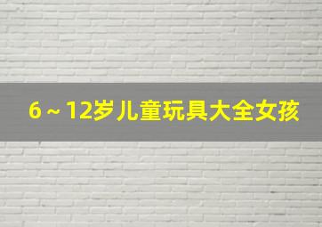 6～12岁儿童玩具大全女孩