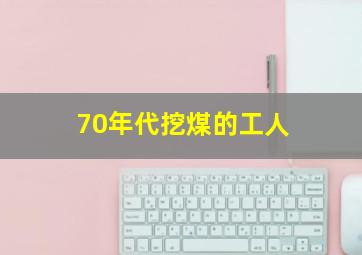 70年代挖煤的工人