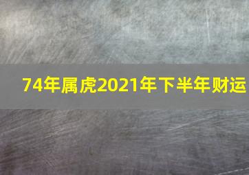 74年属虎2021年下半年财运