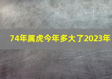 74年属虎今年多大了2023年