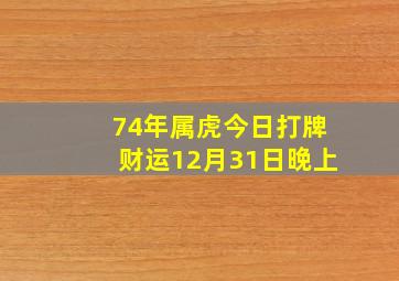 74年属虎今日打牌财运12月31日晚上