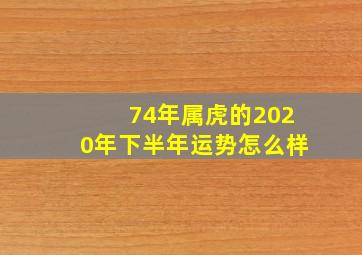 74年属虎的2020年下半年运势怎么样