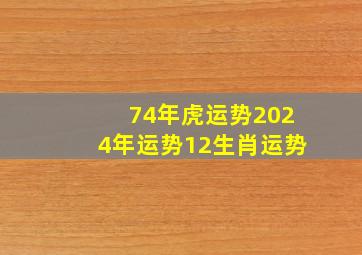 74年虎运势2024年运势12生肖运势