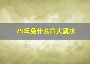 75年兔什么命大溪水