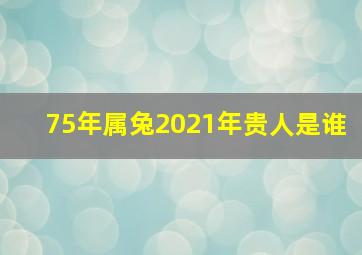 75年属兔2021年贵人是谁