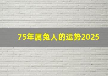 75年属兔人的运势2025