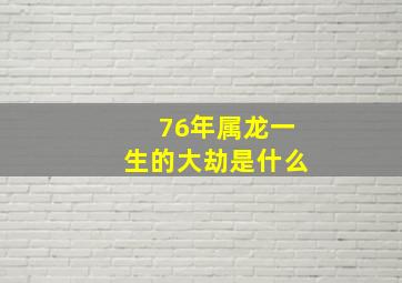 76年属龙一生的大劫是什么