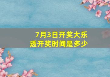 7月3日开奖大乐透开奖时间是多少